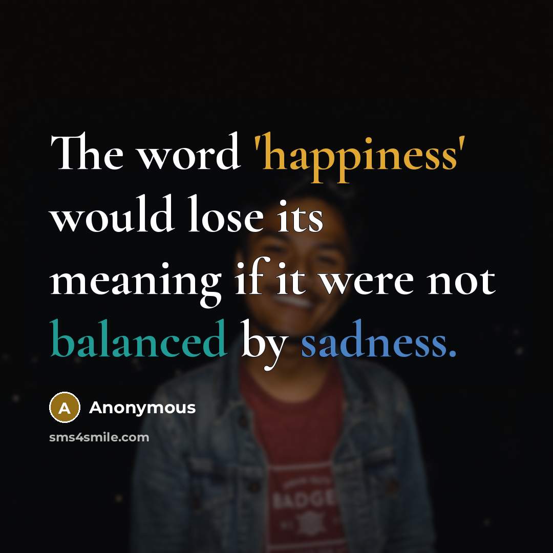 “The word 'happiness' would lose its meaning if it were not balanced by sadness.” quote by Anonymous