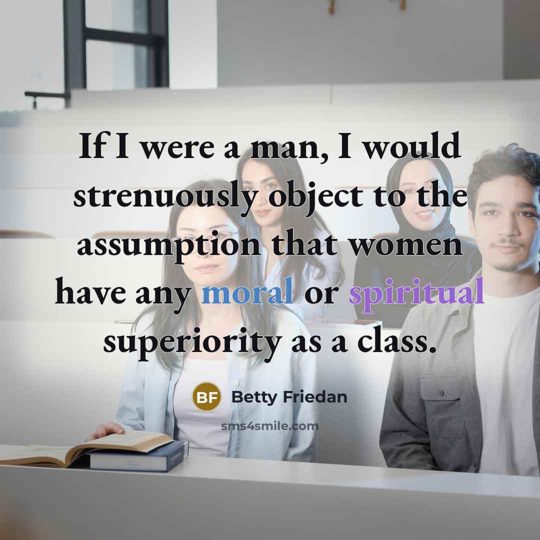 “If I were a man, I would strenuously object to the assumption that women have any moral or spiritual superiority as a class.” quote by Betty Friedan