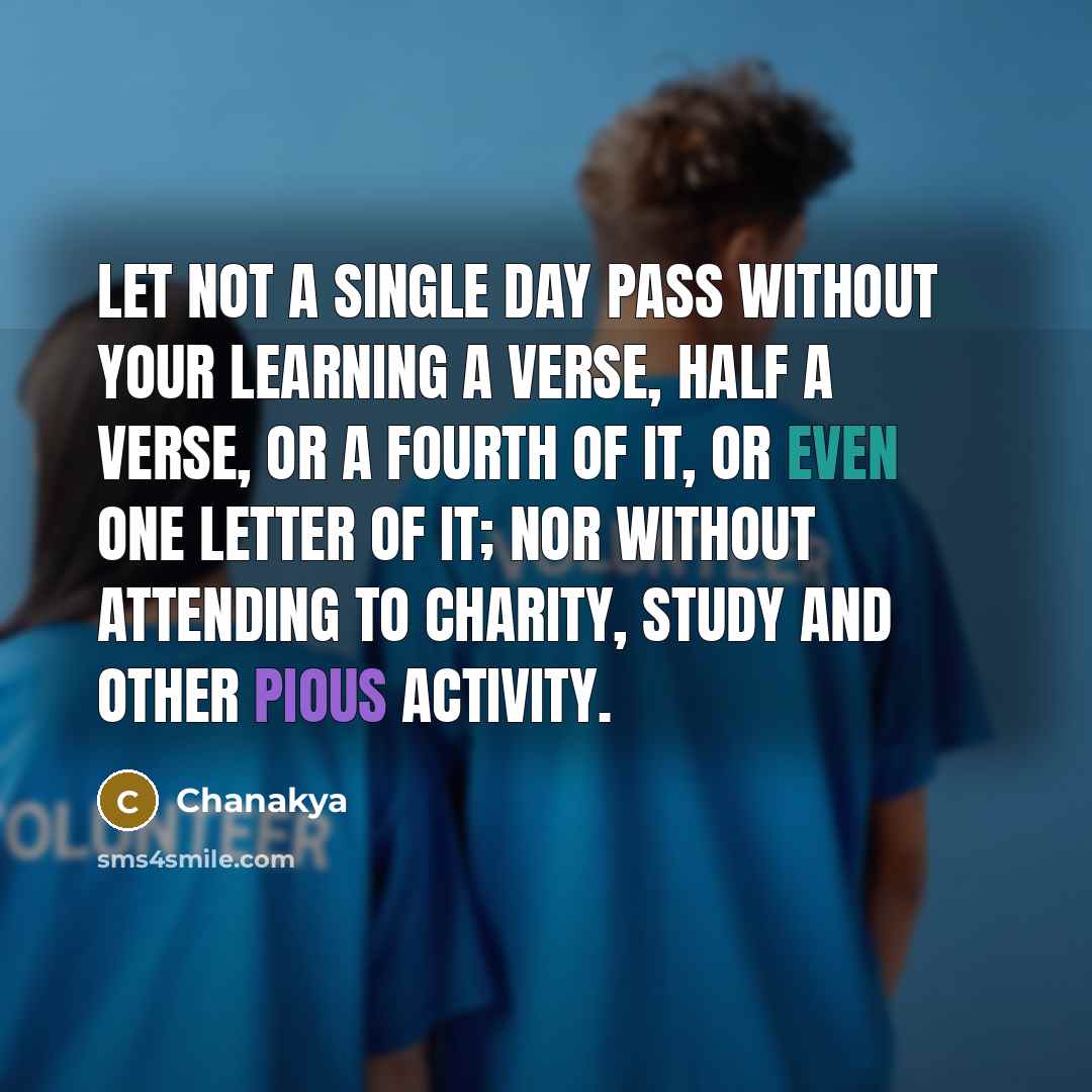 “Let not a single day pass without your learning a verse, half a verse, or a fourth of it, or even one letter of it; nor without attending to charity, study and other pious activity.” quote by Chanakya