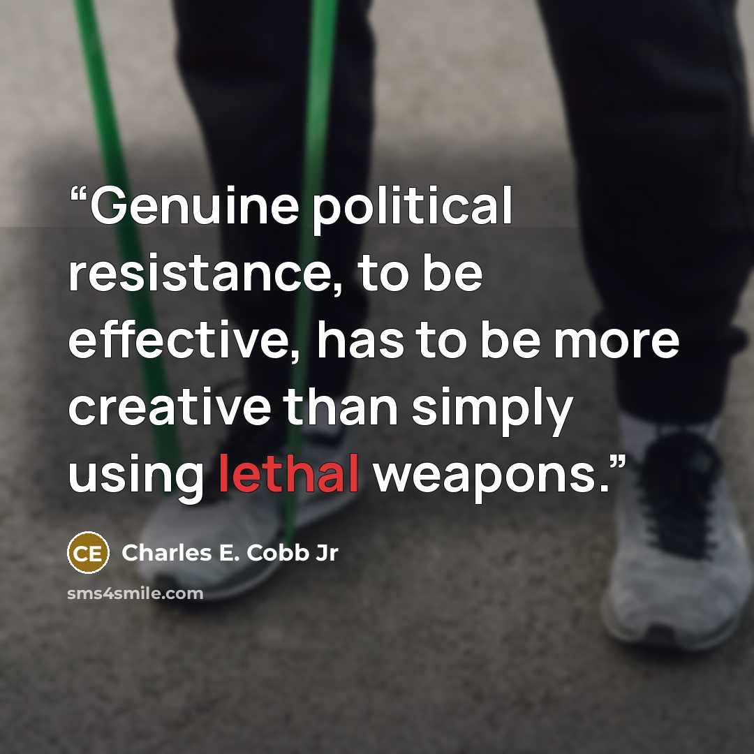 “Genuine political resistance, to be effective, has to be more creative than simply using lethal weapons.” quote by Charles E. Cobb Jr