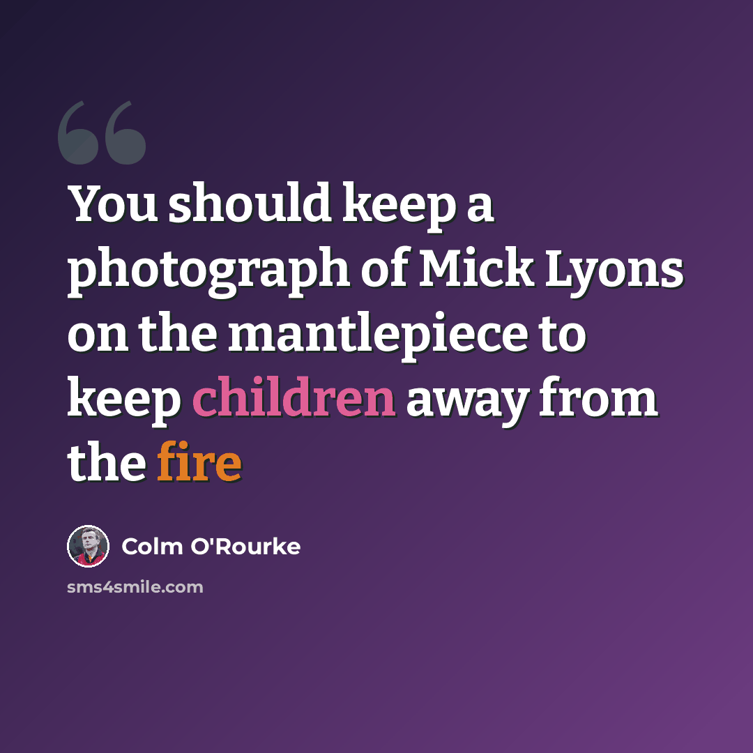 “You should keep a photograph of Mick Lyons on the mantlepiece to keep children away from the fire” quote by Colm O'Rourke