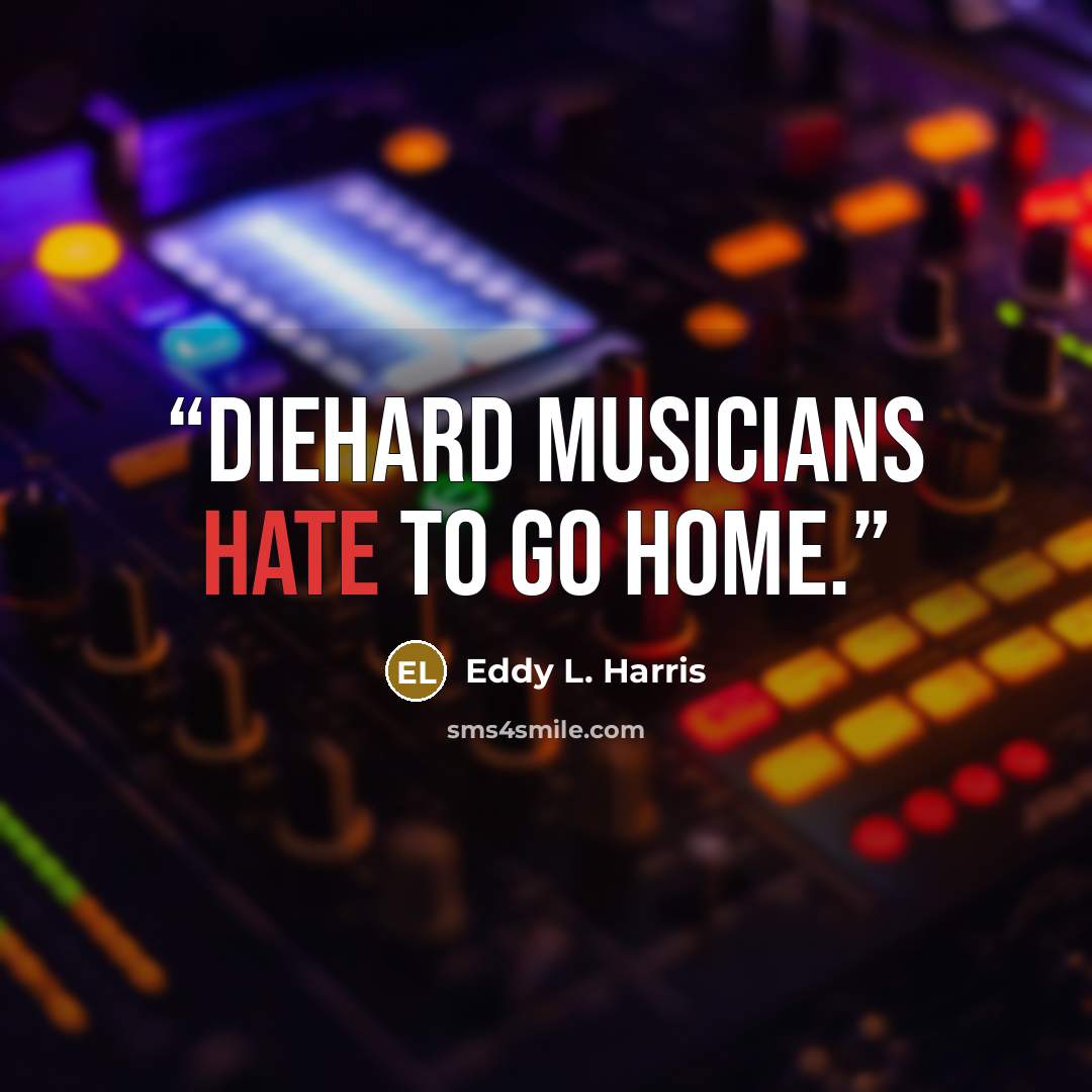 “Diehard musicians hate to go home.” quote by Eddy L. Harris