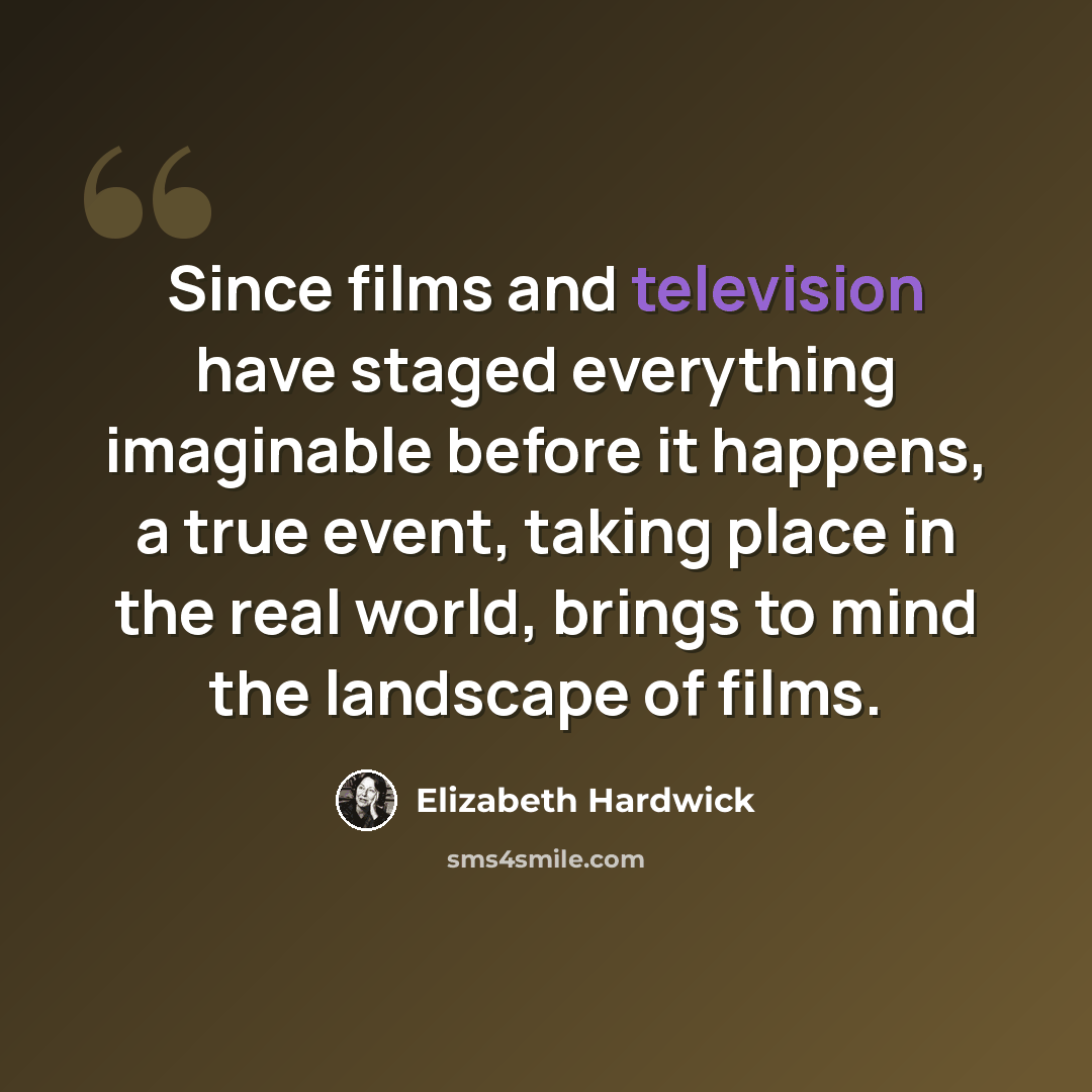 “Since films and television have staged everything imaginable before it happens, a true event, taking place in the real world, brings to mind the landscape of films.” quote by Elizabeth Hardwick
