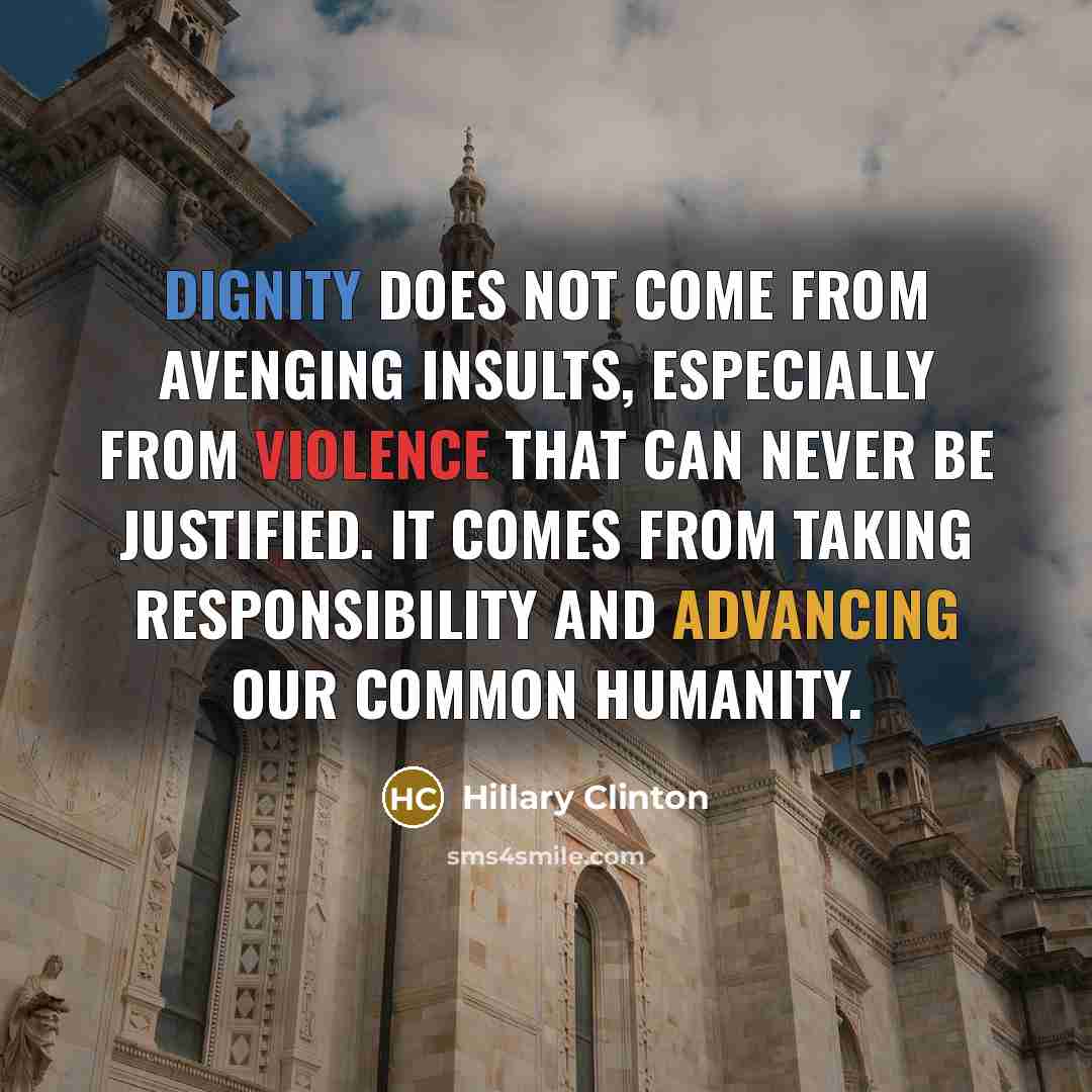“Dignity does not come from avenging insults, especially from violence that can never be justified. It comes from taking responsibility and advancing our common humanity.” quote by Hillary Clinton