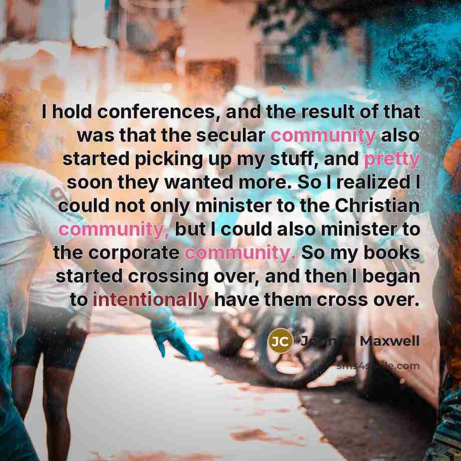 “I hold conferences, and the result of that was that the secular community also started picking up my stuff, and pretty soon they wanted more. So I realized I could not only minister to the Christian community, but I could also minister to the corporate community. So my books started crossing over…” quote by John C. Maxwell
