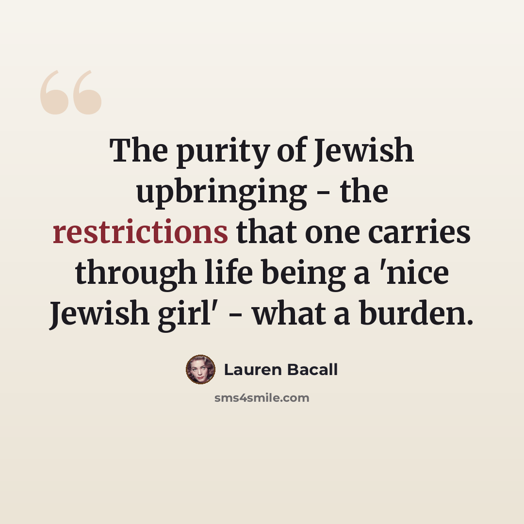 “The purity of Jewish upbringing - the restrictions that one carries through life being a 'nice Jewish girl' - what a burden.” quote by Lauren Bacall