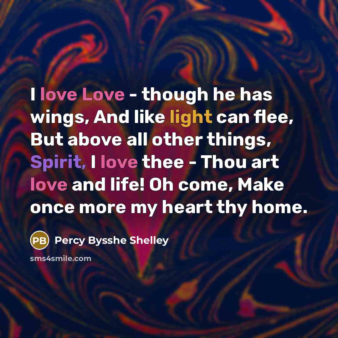 “I love Love - though he has wings, And like light can flee, But above all other things, Spirit, I love thee - Thou art love and life! Oh come, Make once more my heart thy home.” quote by Percy Bysshe Shelley