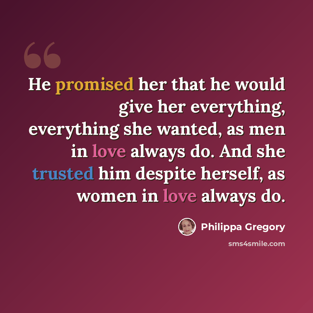 “He promised her that he would give her everything, everything she wanted, as men in love always do. And she trusted him despite herself, as women in love always do.” quote by Philippa Gregory