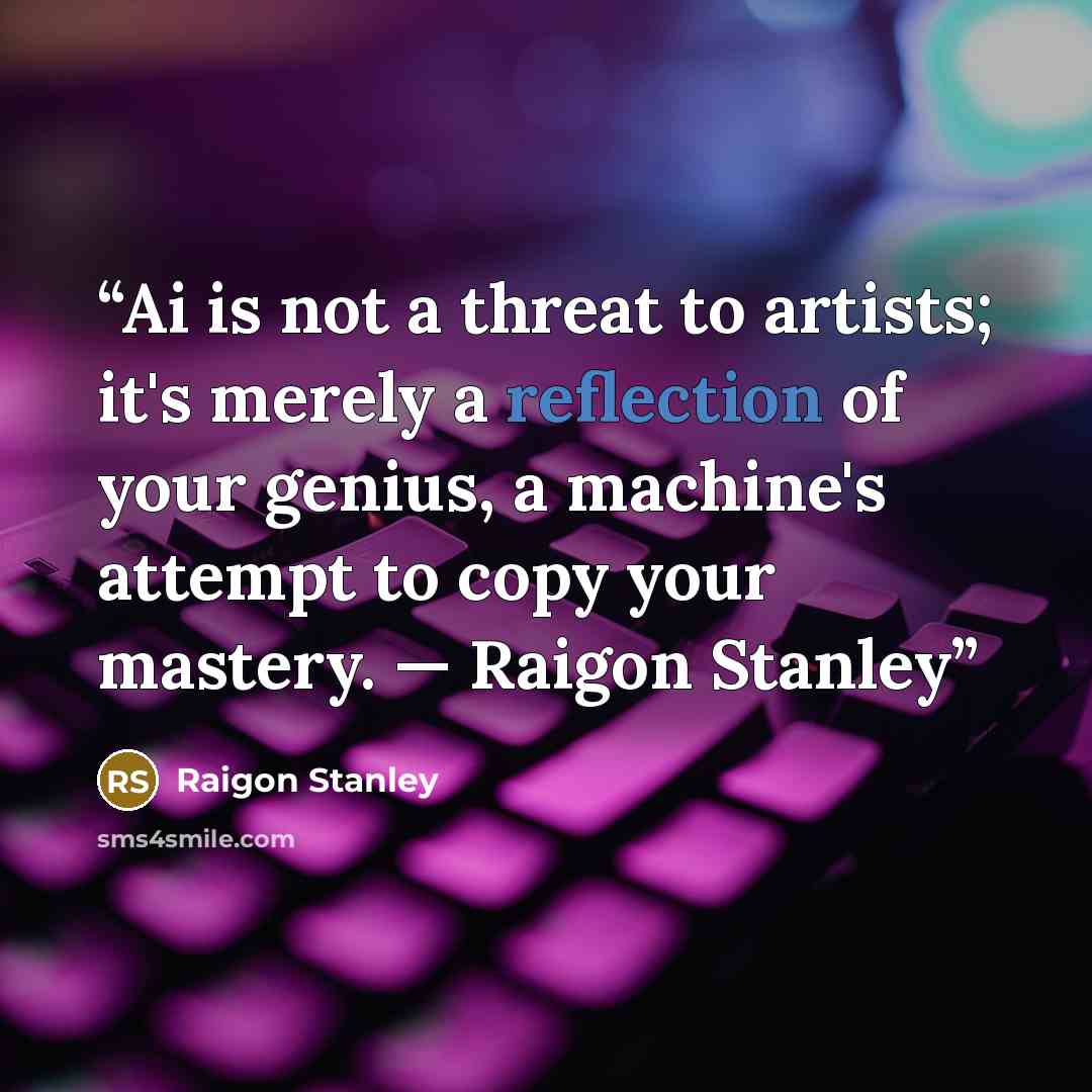 “Ai is not a threat to artists; it's merely a reflection of your genius, a machine's attempt to copy your mastery. — Raigon Stanley” quote by Raigon Stanley