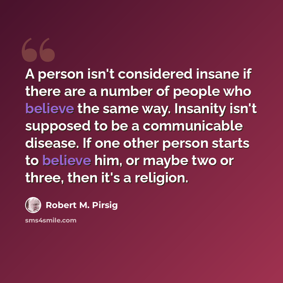 “A person isn't considered insane if there are a number of people who believe the same way. Insanity isn't supposed to be a communicable disease. If one other person starts to believe him, or maybe two or three, then it's a religion.” quote by Robert M. Pirsig