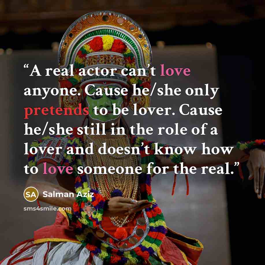 “A real actor can’t love anyone. Cause he/she only pretends to be lover. Cause he/she still in the role of a lover and doesn’t know how to love someone for the real.” quote by Salman Aziz