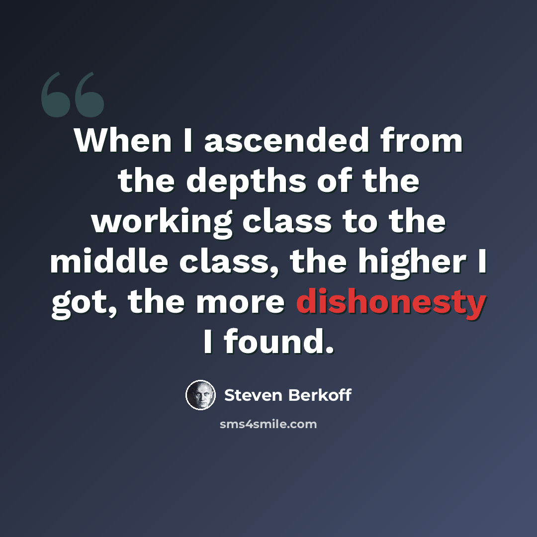 “When I ascended from the depths of the working class to the middle class, the higher I got, the more dishonesty I found.” quote by Steven Berkoff