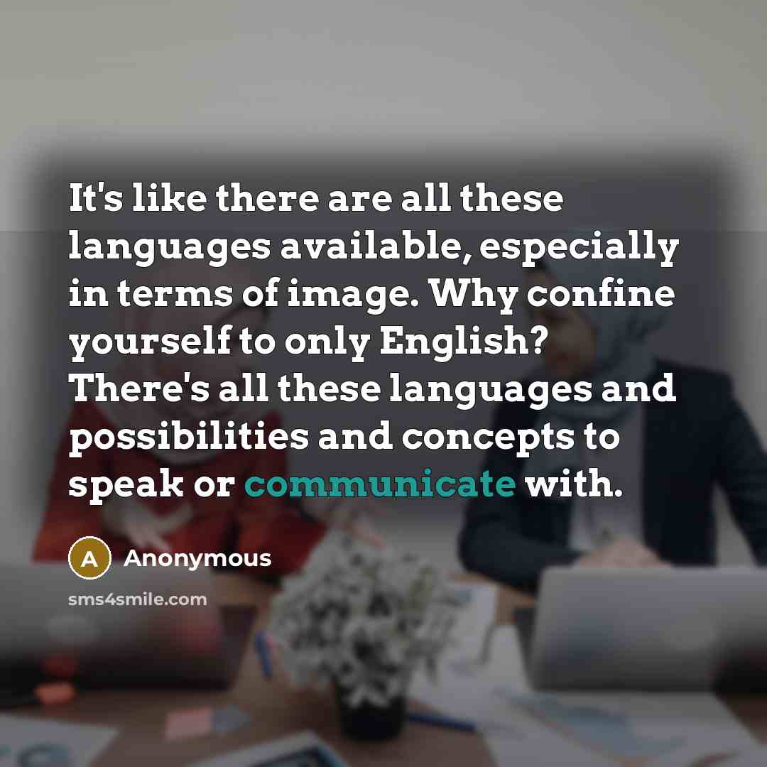 “It's like there are all these languages available, especially in terms of image. Why confine yourself to only English? There's all these languages and possibilities and concepts to speak or communicate with.” quote by Anonymous