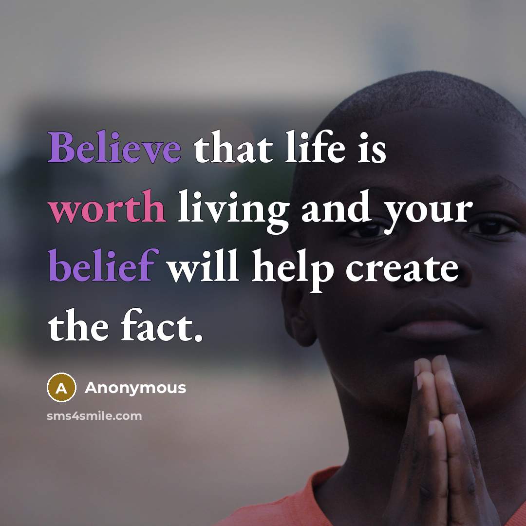 “Believe that life is worth living and your belief will help create the fact.” quote by Anonymous
