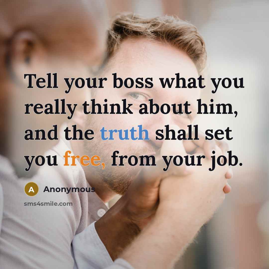 “Tell your boss what you really think about him, and the truth shall set you free, from your job.” quote by Anonymous