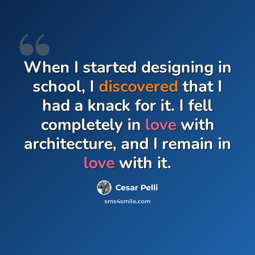 “When I started designing in school, I discovered that I had a knack for it. I fell completely in love with architecture, and I remain in love with it.” quote by Cesar Pelli