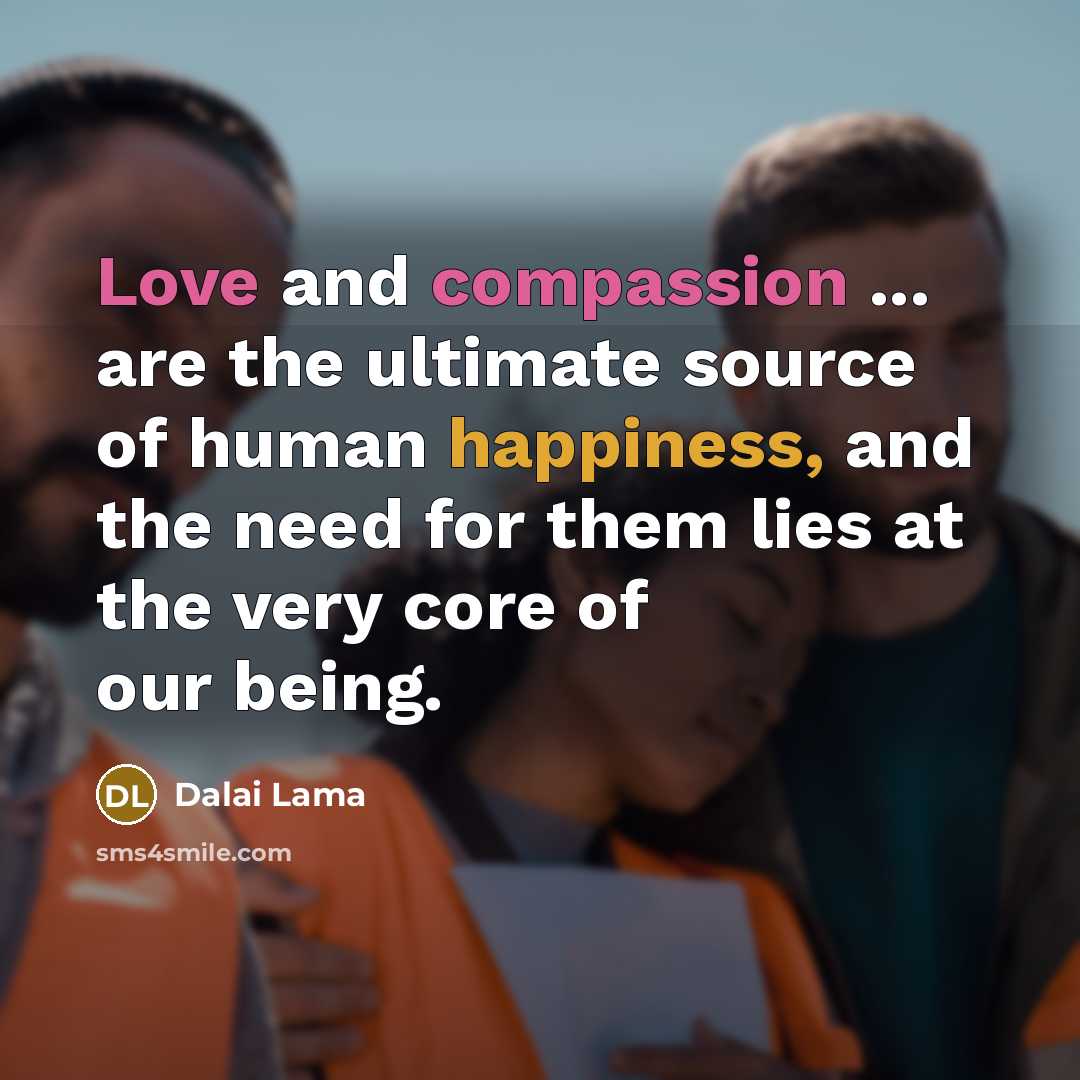 “Love and compassion ... are the ultimate source of human happiness, and the need for them lies at the very core of our being.” quote by Dalai Lama