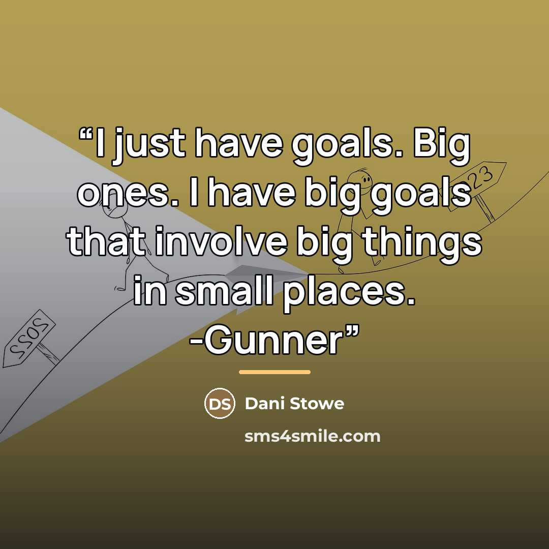 “I just have goals. Big ones. I have big goals that involve big things in small places. -Gunner” quote by Dani Stowe