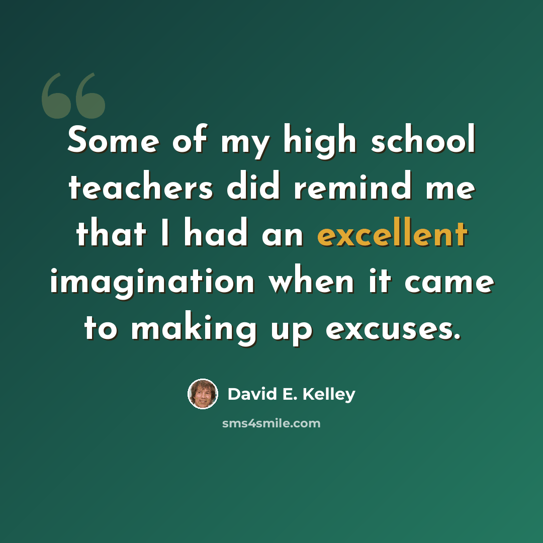 “Some of my high school teachers did remind me that I had an excellent imagination when it came to making up excuses.” quote by David E. Kelley