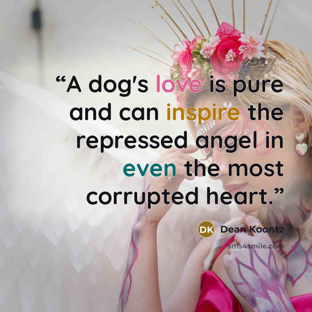 “A dog's love is pure and can inspire the repressed angel in even the most corrupted heart.” quote by Dean Koontz