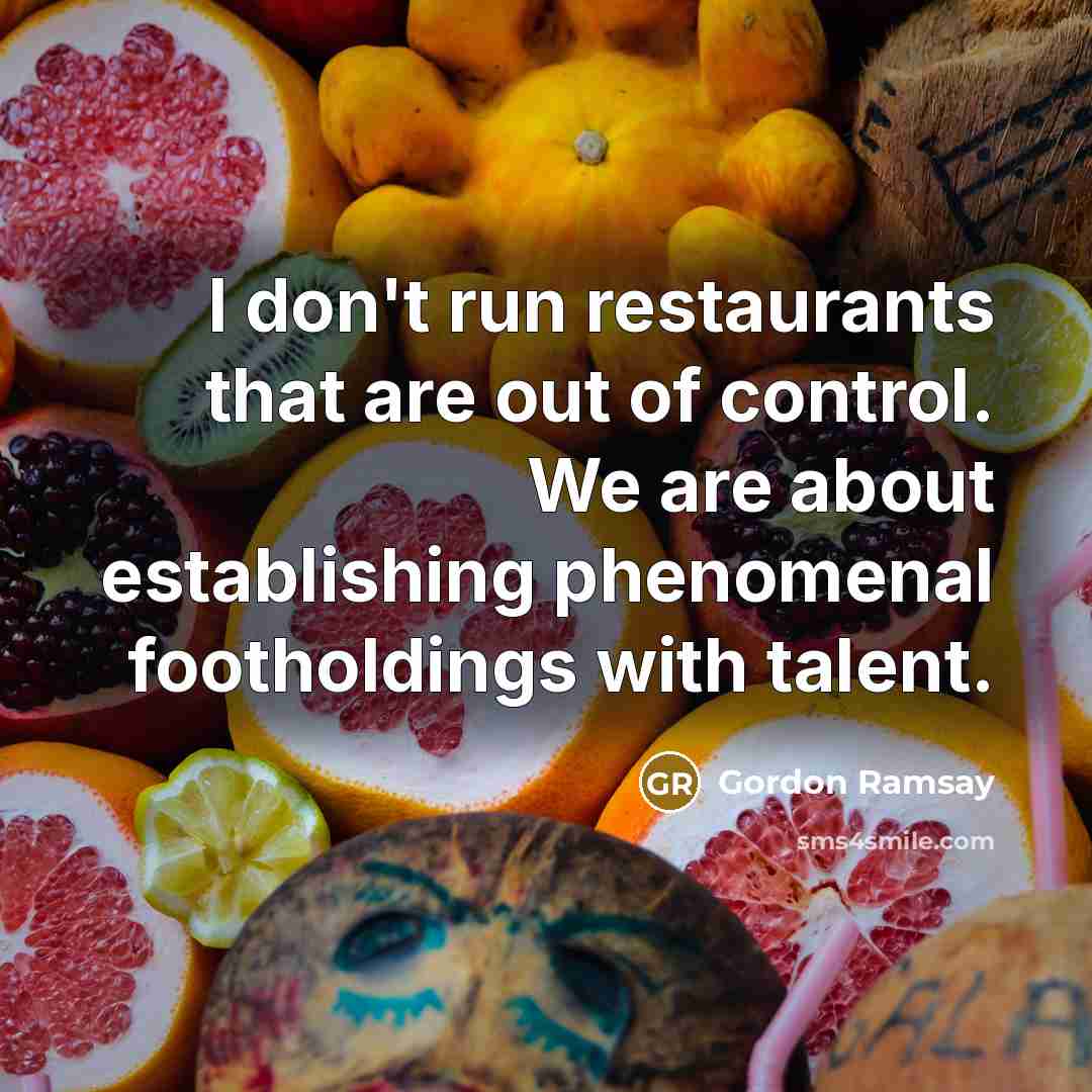 “I don't run restaurants that are out of control. We are about establishing phenomenal footholdings with talent.” quote by Gordon Ramsay