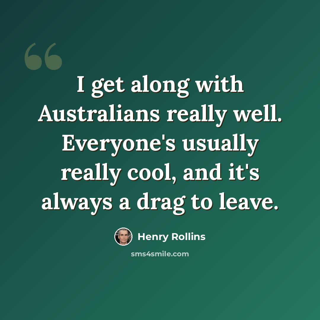“I get along with Australians really well. Everyone's usually really cool, and it's always a drag to leave.” quote by Henry Rollins