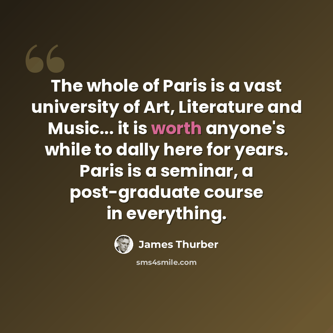 “The whole of Paris is a vast university of Art, Literature and Music... it is worth anyone's while to dally here for years. Paris is a seminar, a post-graduate course in everything.” quote by James Thurber
