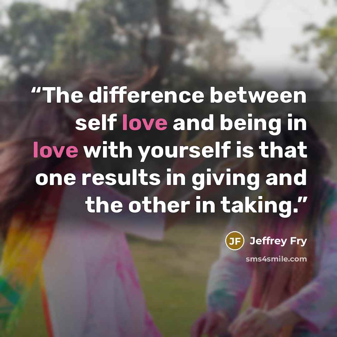 “The difference between self love and being in love with yourself is that one results in giving and the other in taking.” quote by Jeffrey Fry