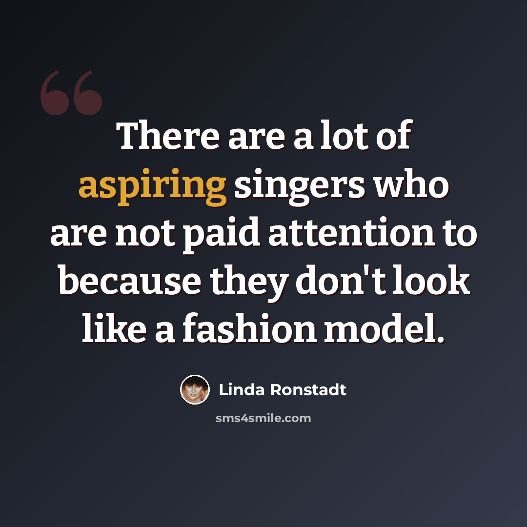 “There are a lot of aspiring singers who are not paid attention to because they don't look like a fashion model.” quote by Linda Ronstadt