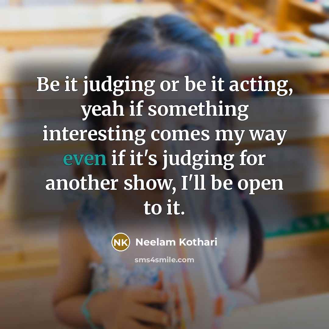 “Be it judging or be it acting, yeah if something interesting comes my way even if it's judging for another show, I'll be open to it.” quote by Neelam Kothari