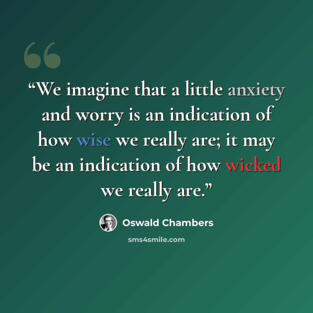 “We imagine that a little anxiety and worry is an indication of how wise we really are; it may be an indication of how wicked we really are.” quote by Oswald Chambers