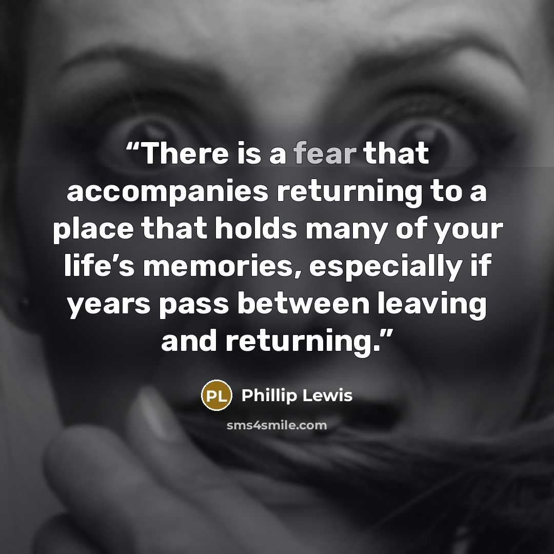 “There is a fear that accompanies returning to a place that holds many of your life’s memories, especially if years pass between leaving and returning.” quote by Phillip Lewis