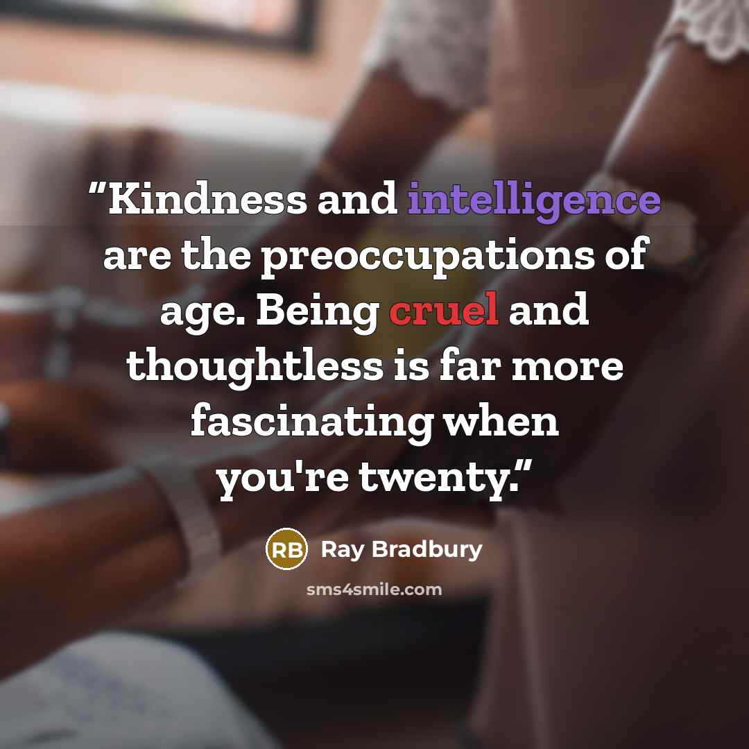 “Kindness and intelligence are the preoccupations of age. Being cruel and thoughtless is far more fascinating when you're twenty.” quote by Ray Bradbury