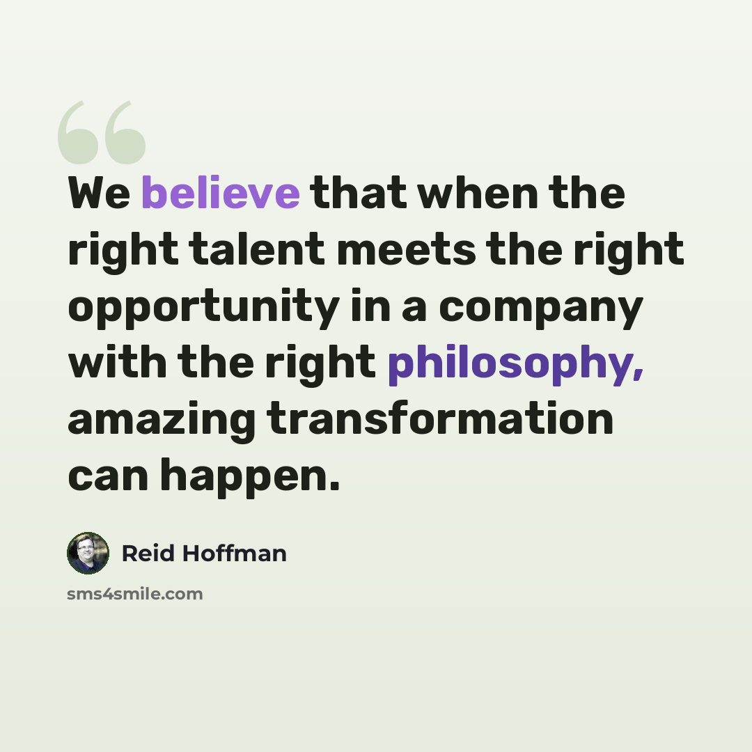 “We believe that when the right talent meets the right opportunity in a company with the right philosophy, amazing transformation can happen.” quote by Reid Hoffman