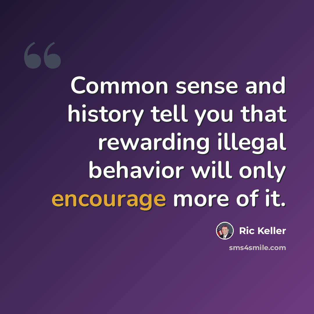 “Common sense and history tell you that rewarding illegal behavior will only encourage more of it.” quote by Ric Keller