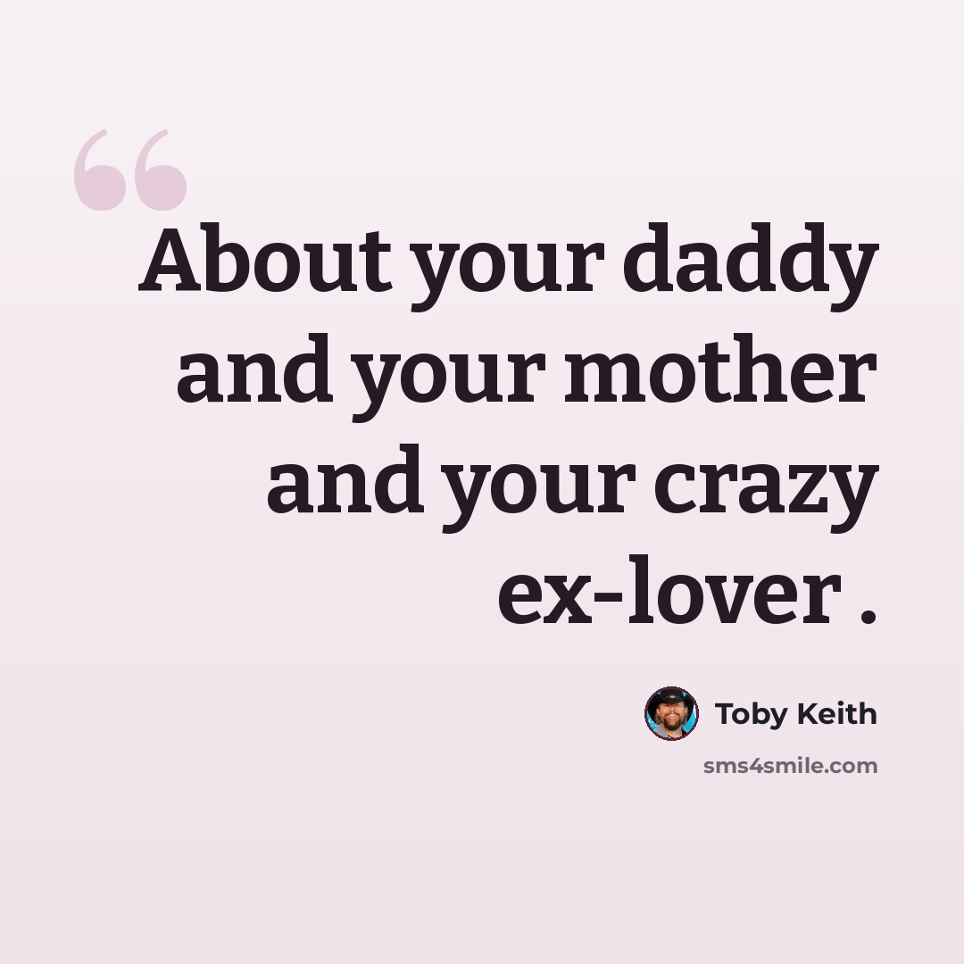 “About your daddy and your mother and your crazy ex-lover .” quote by Toby Keith