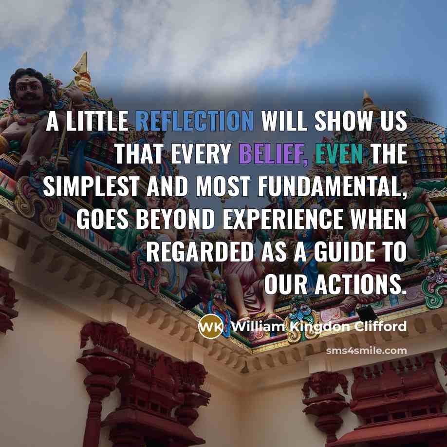 “A little reflection will show us that every belief, even the simplest and most fundamental, goes beyond experience when regarded as a guide to our actions.” quote by William Kingdon Clifford