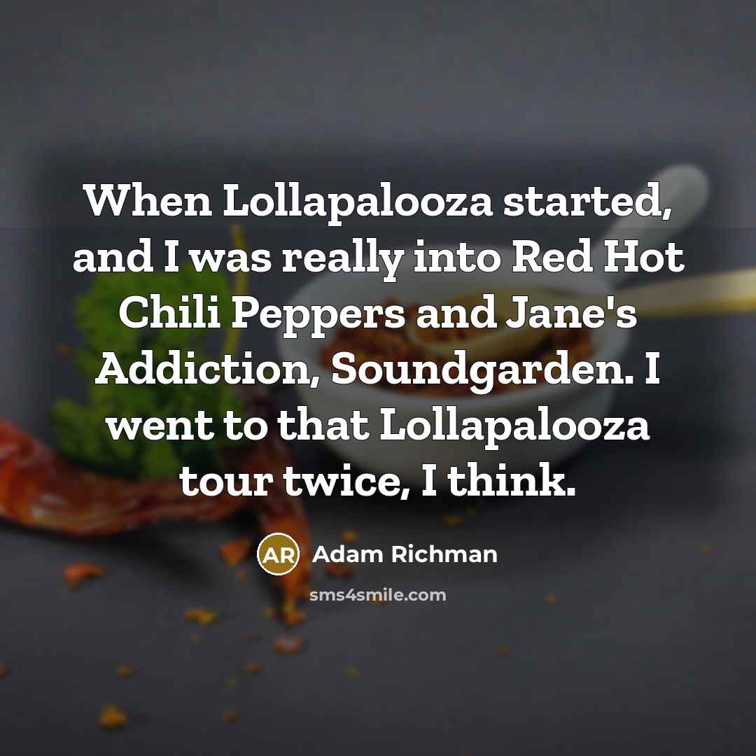 “When Lollapalooza started, and I was really into Red Hot Chili Peppers and Jane's Addiction, Soundgarden. I went to that Lollapalooza tour twice, I think.” quote by Adam Richman