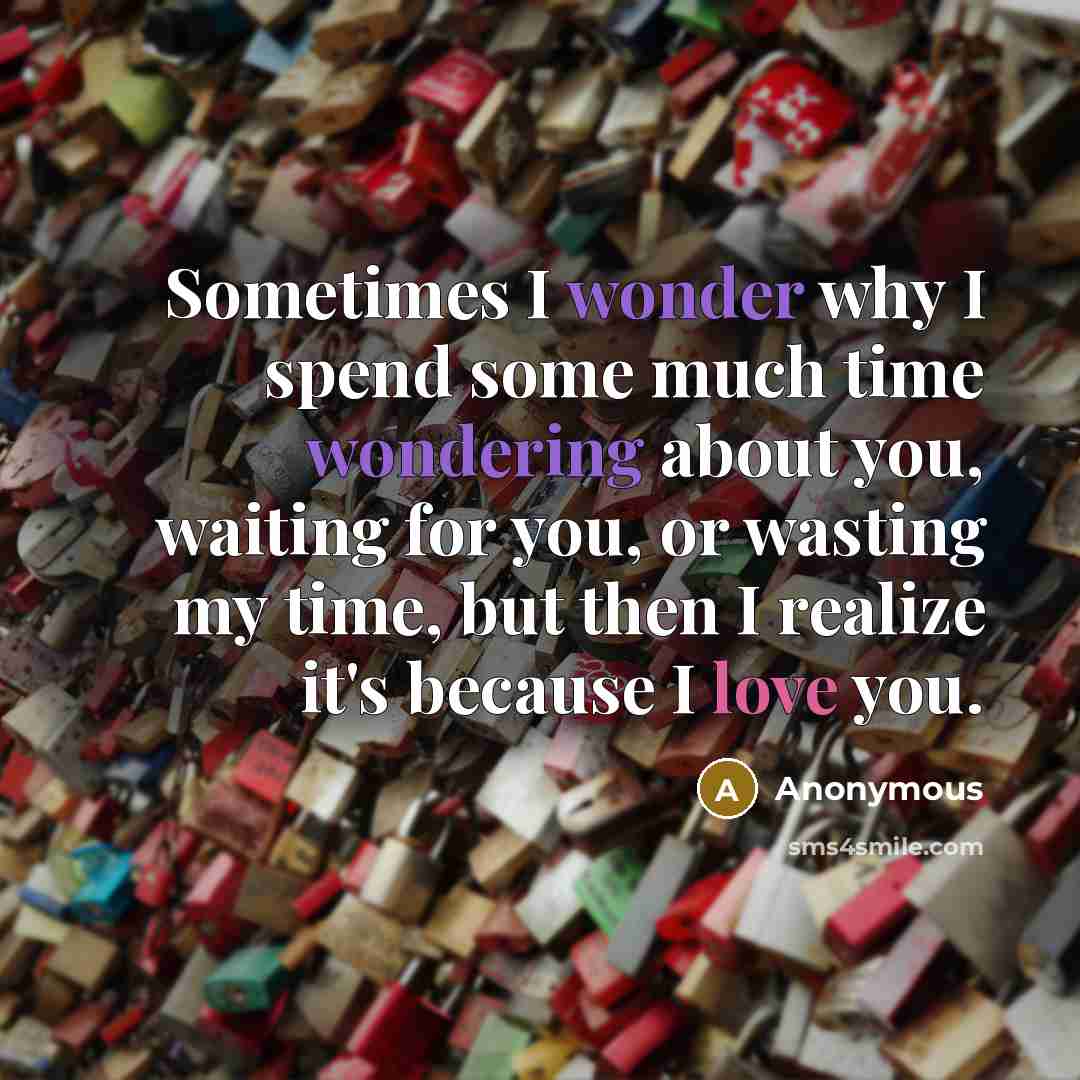 “Sometimes I wonder why I spend some much time wondering about you, waiting for you, or wasting my time, but then I realize it's because I love you.” quote by Anonymous