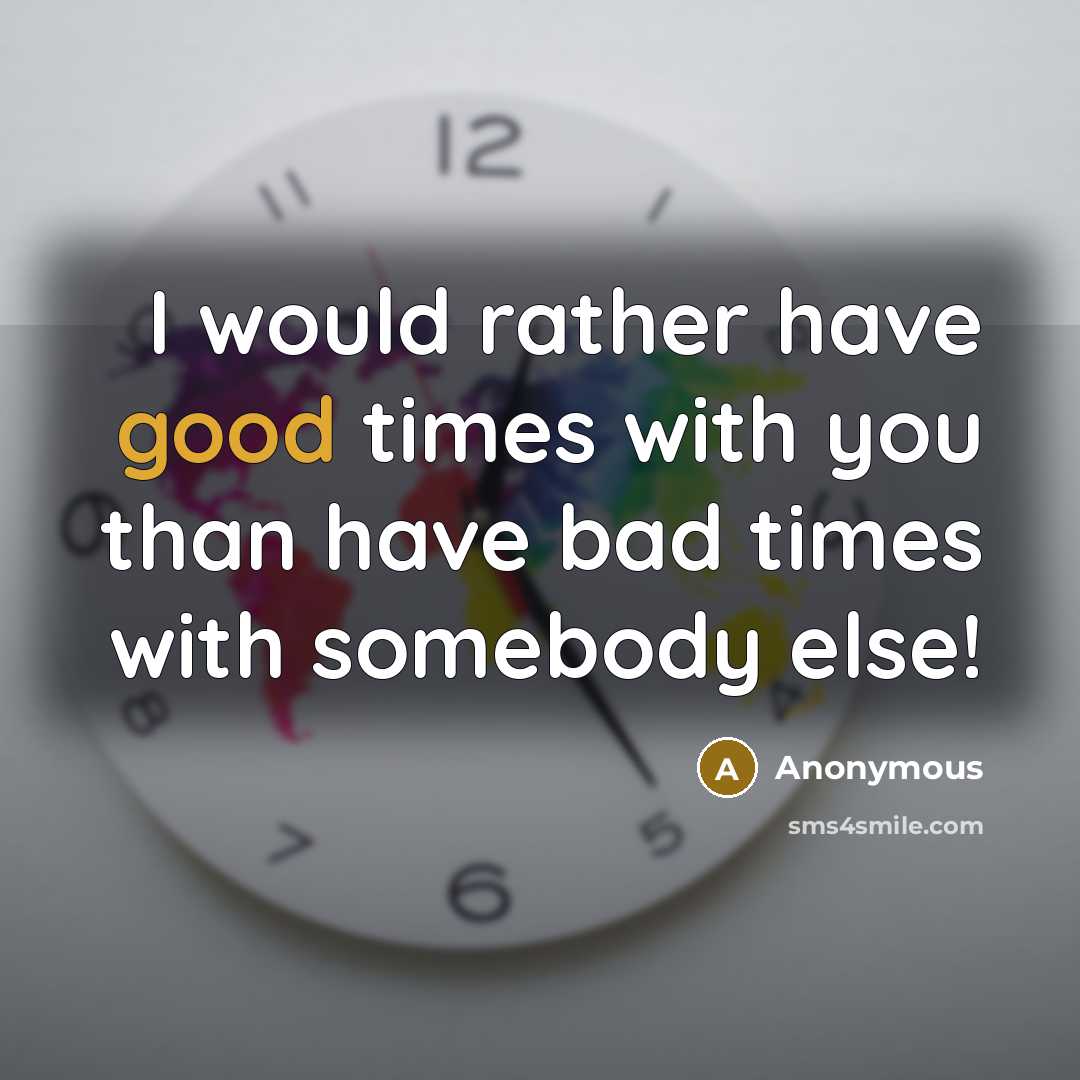 “I would rather have good times with you than have bad times with somebody else!” quote by Anonymous