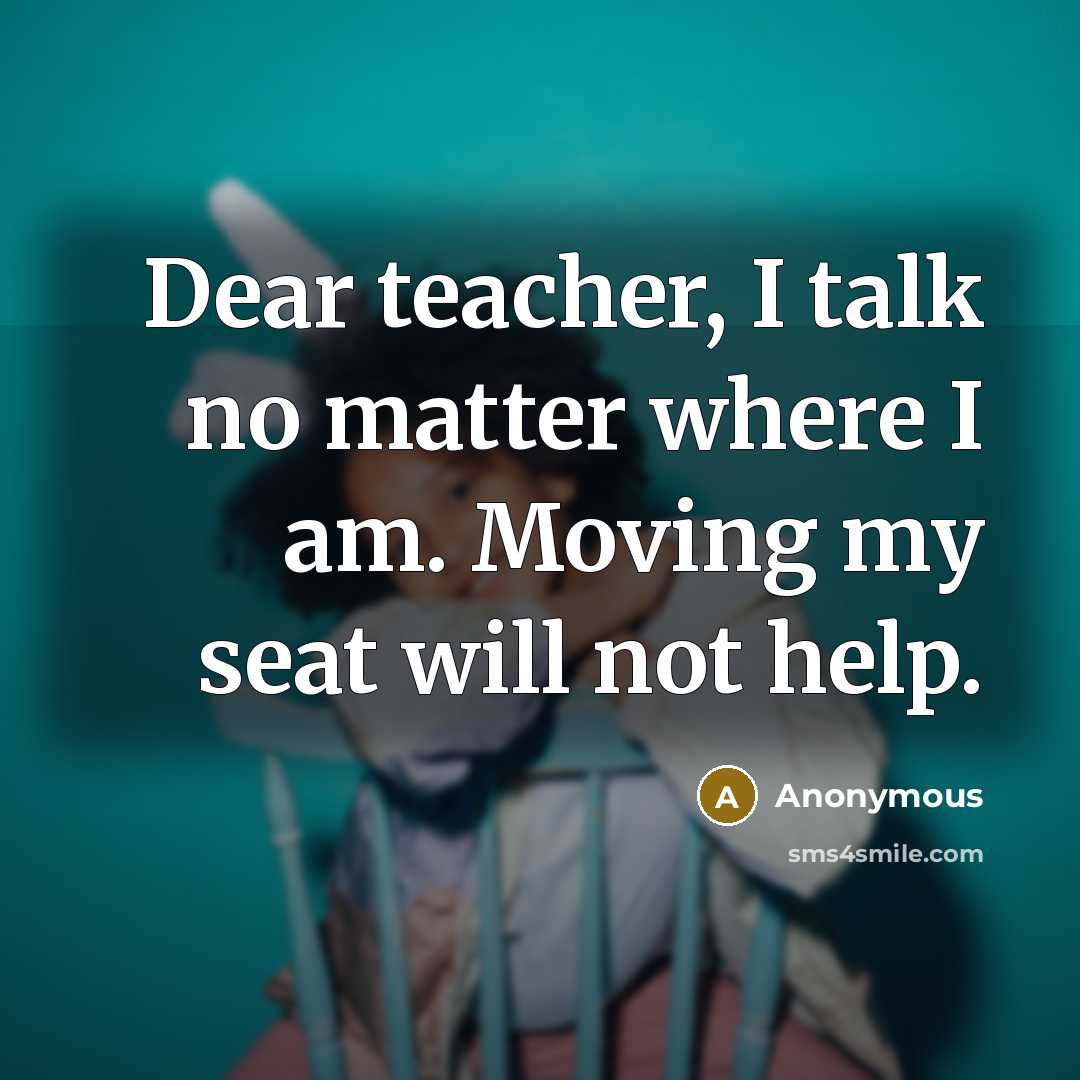 “Dear teacher, I talk no matter where I am. Moving my seat will not help.” quote by Anonymous