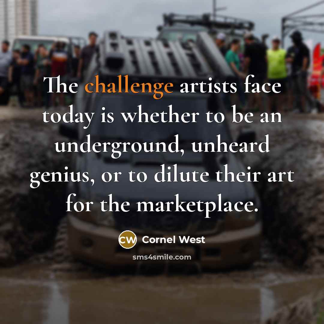 “The challenge artists face today is whether to be an underground, unheard genius, or to dilute their art for the marketplace.” quote by Cornel West
