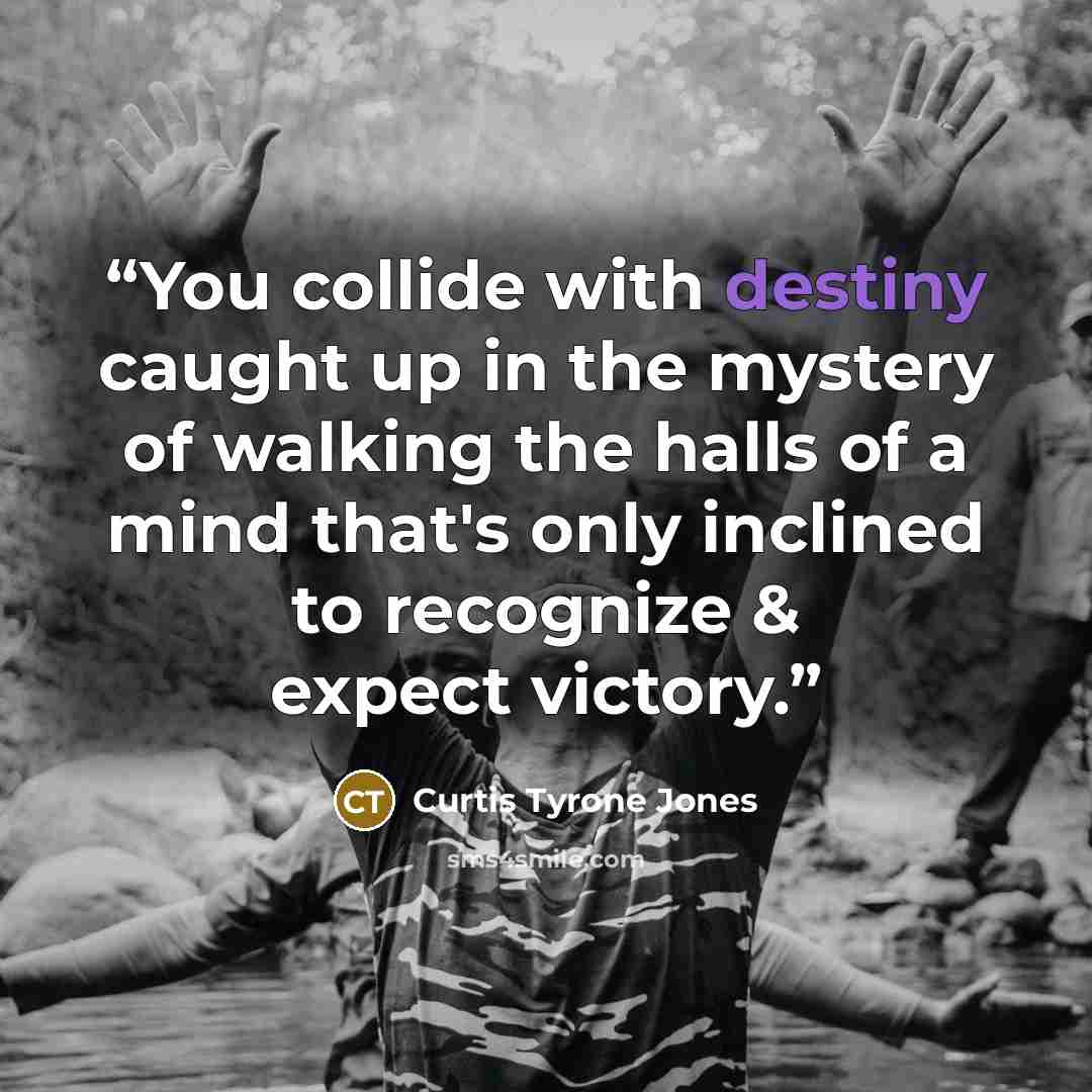 “‪You collide with destiny caught up in the mystery of walking the halls of a mind that's only inclined to recognize & expect victory.‬” quote by Curtis Tyrone Jones