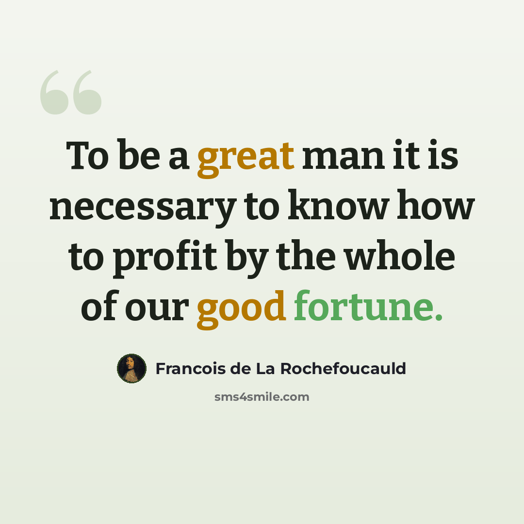 “To be a great man it is necessary to know how to profit by the whole of our good fortune.” quote by Francois de La Rochefoucauld