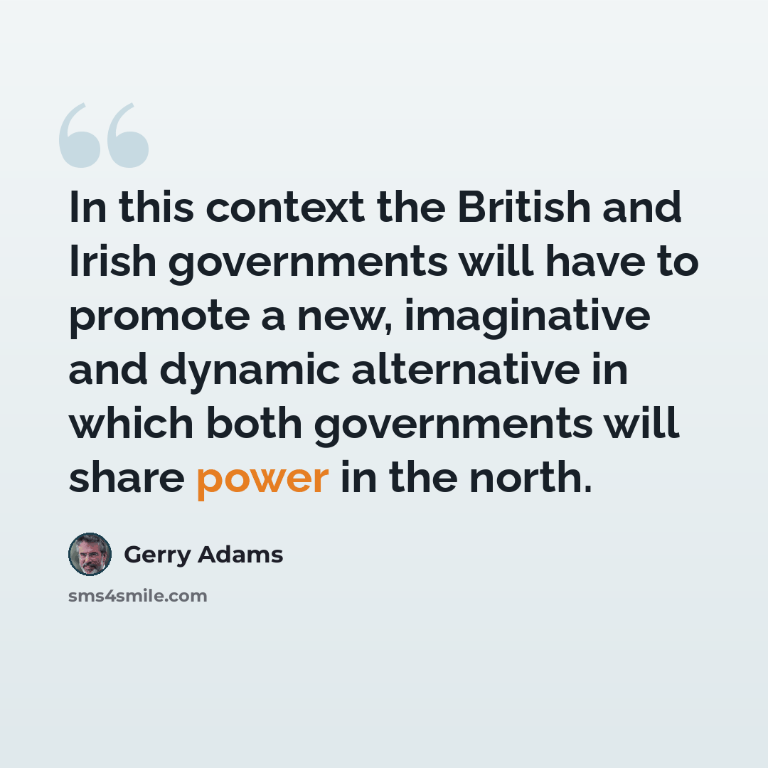 “In this context the British and Irish governments will have to promote a new, imaginative and dynamic alternative in which both governments will share power in the north.” quote by Gerry Adams