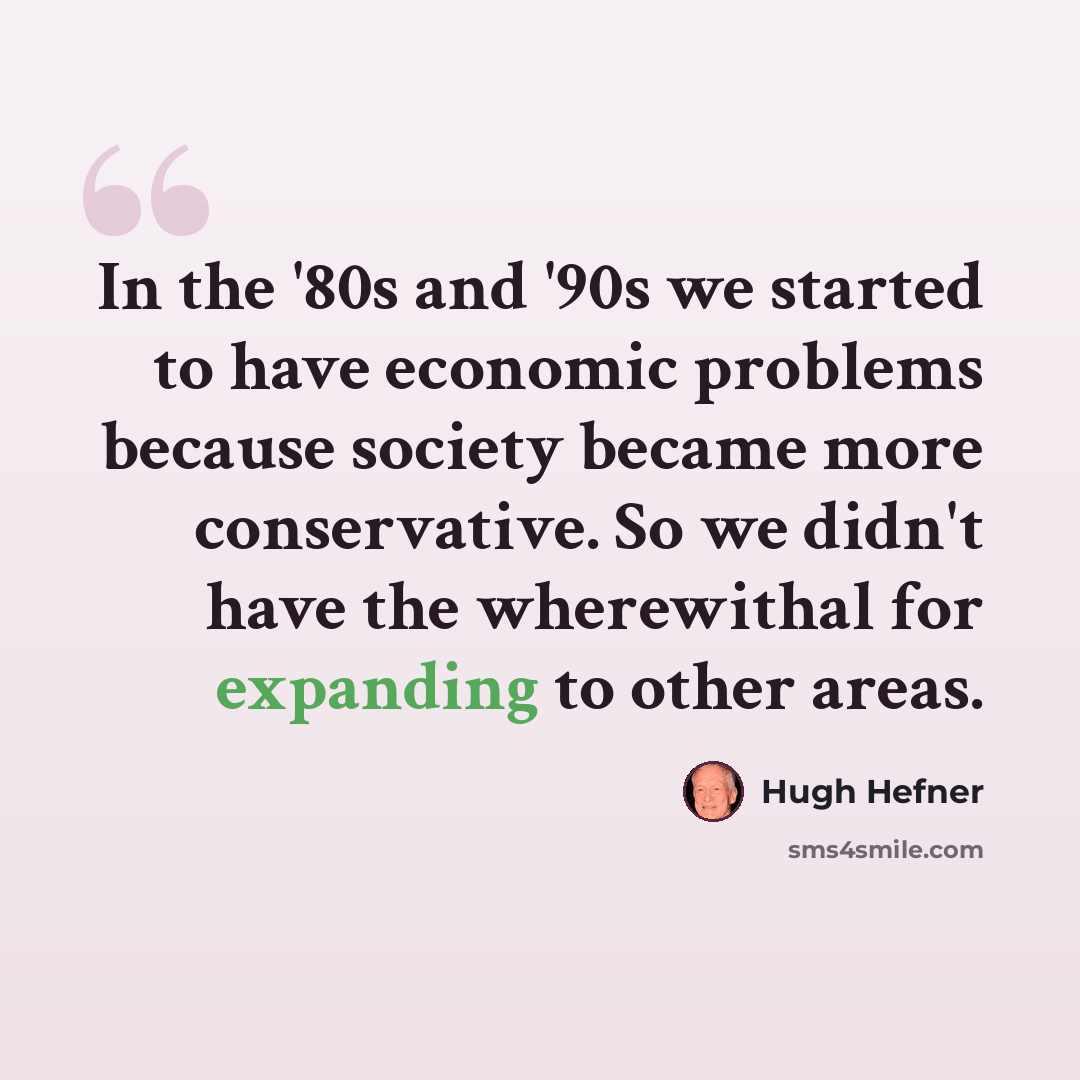 “In the '80s and '90s we started to have economic problems because society became more conservative. So we didn't have the wherewithal for expanding to other areas.” quote by Hugh Hefner