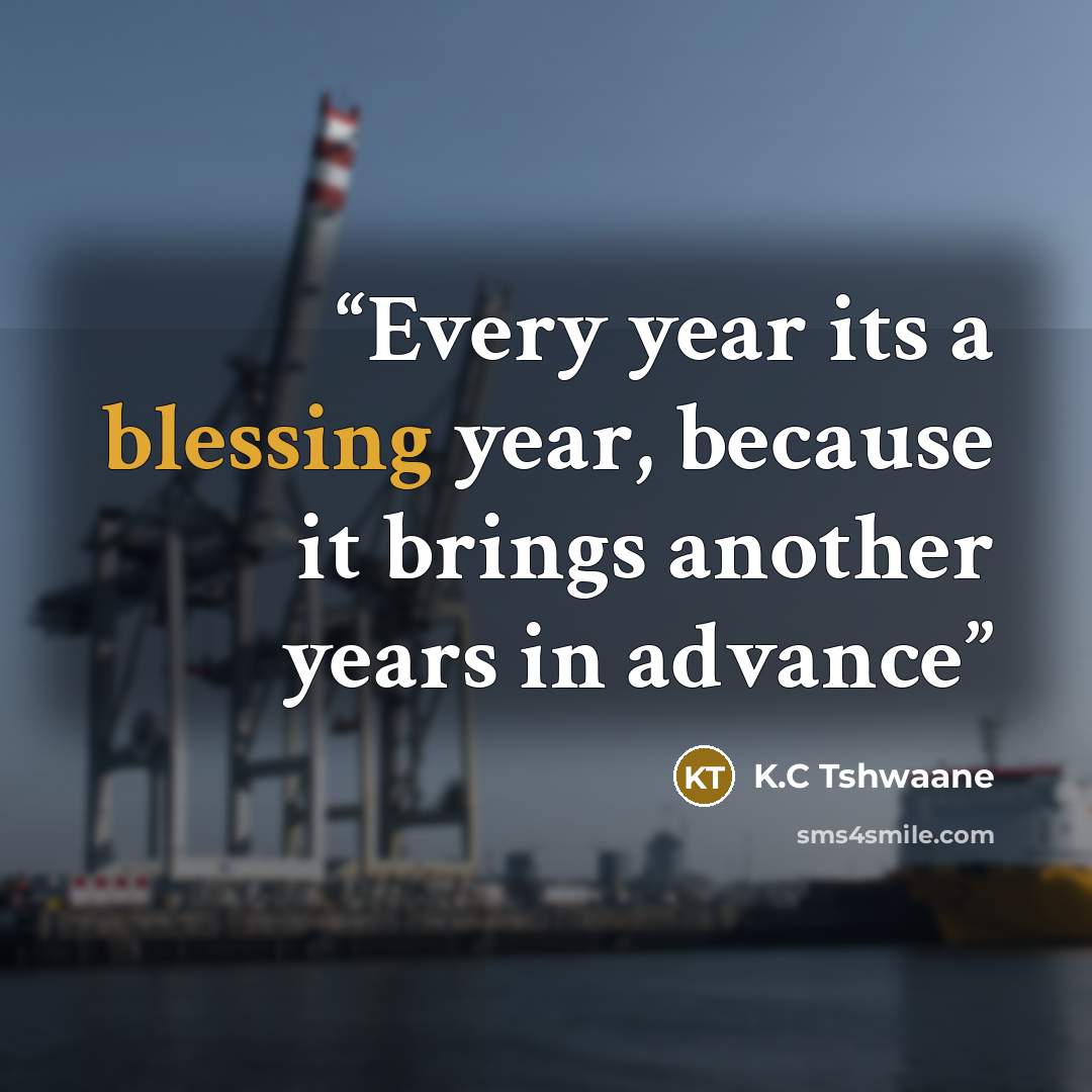 “Every year its a blessing year, because it brings another years in advance” quote by K.C Tshwaane