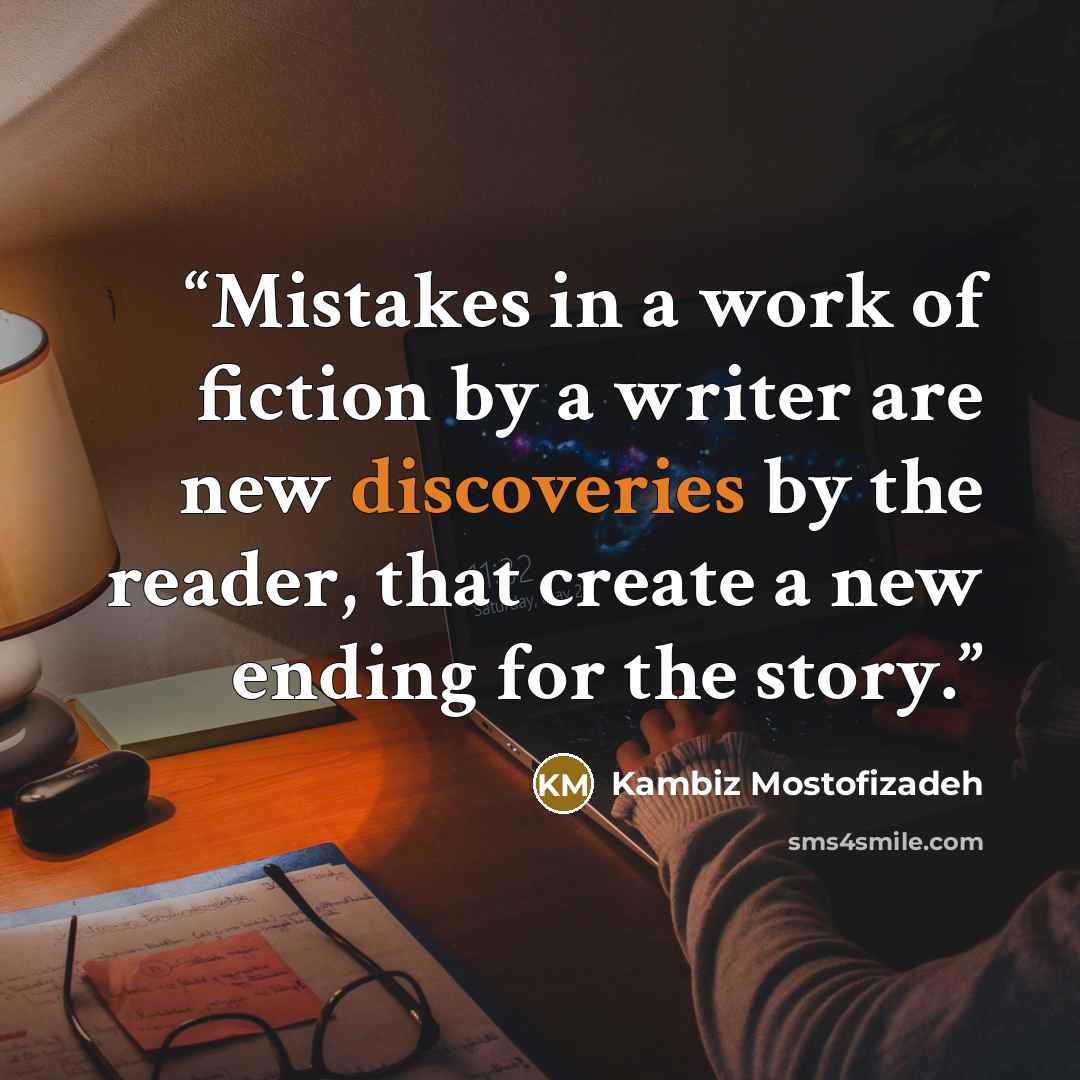 “Mistakes in a work of fiction by a writer are new discoveries by the reader, that create a new ending for the story.” quote by kambiz mostofizadeh