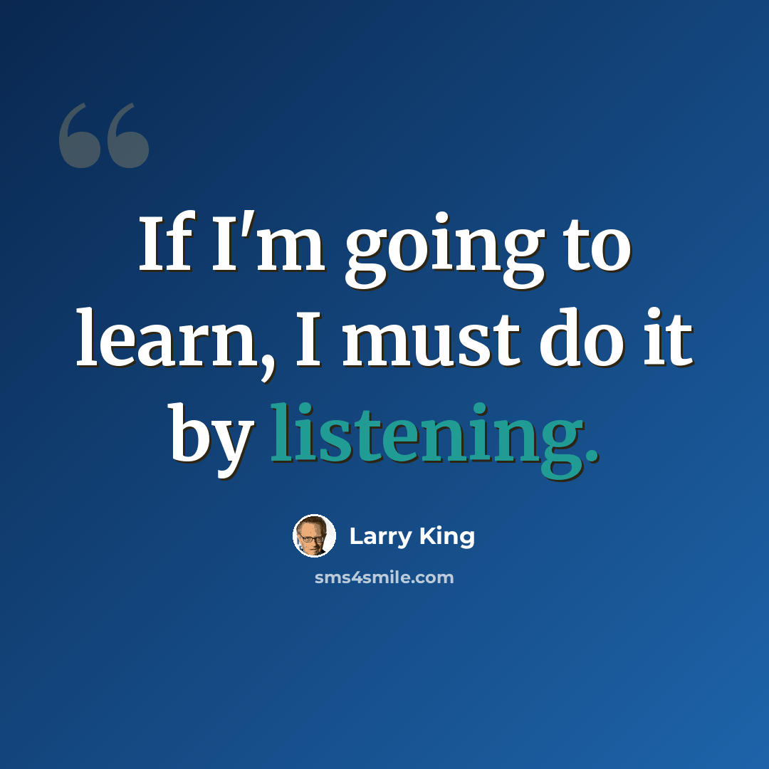 “If I'm going to learn, I must do it by listening.” quote by Larry King