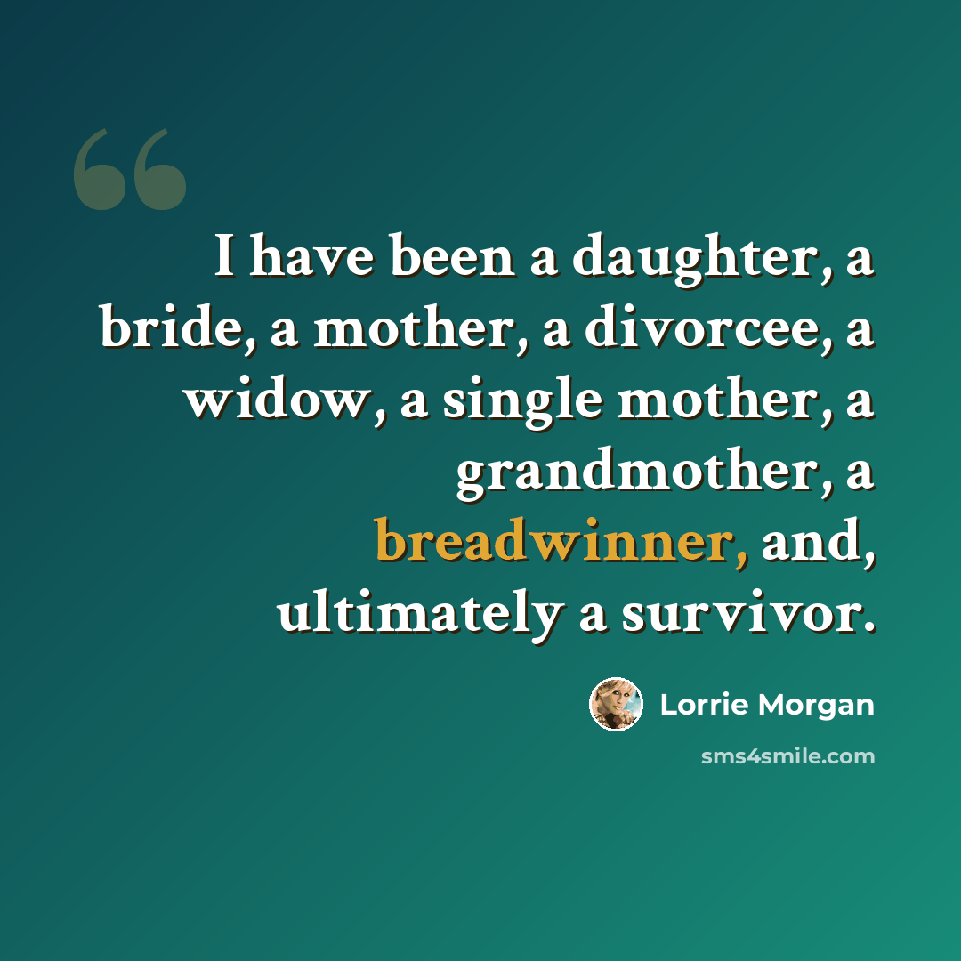 “I have been a daughter, a bride, a mother, a divorcee, a widow, a single mother, a grandmother, a breadwinner, and, ultimately a survivor.” quote by Lorrie Morgan